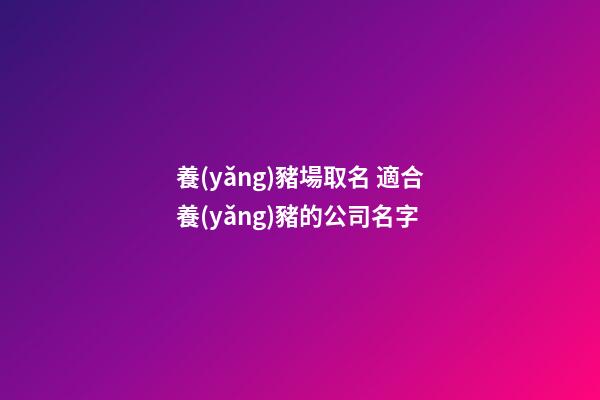 養(yǎng)豬場取名 適合養(yǎng)豬的公司名字-第1張-公司起名-玄機派